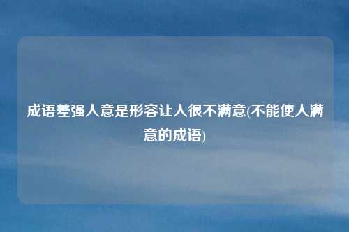 成语差强人意是形容让人很不满意(不能使人满意的成语)