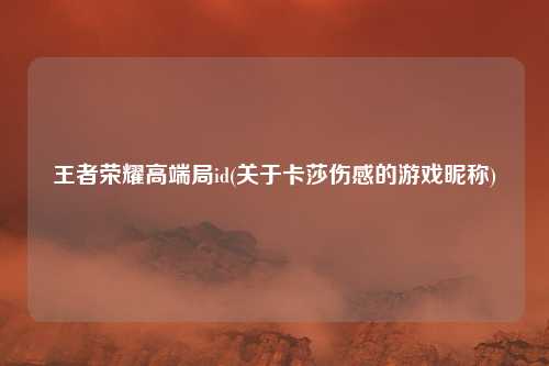 王者荣耀高端局id(关于卡莎伤感的游戏昵称)
