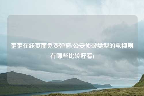 歪歪在线页面免费弹窗(公安侦破类型的电视剧有哪些比较好看)