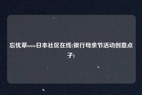 忘忧草www日本社区在线(银行母亲节活动创意点子)