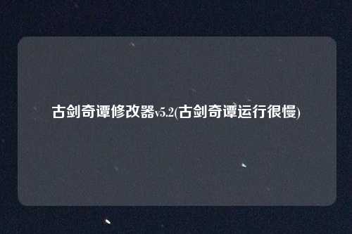 古剑奇谭修改器v5.2(古剑奇谭运行很慢)