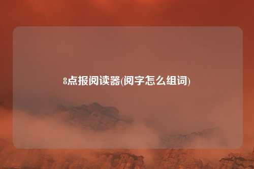 8点报阅读器(阅字怎么组词)