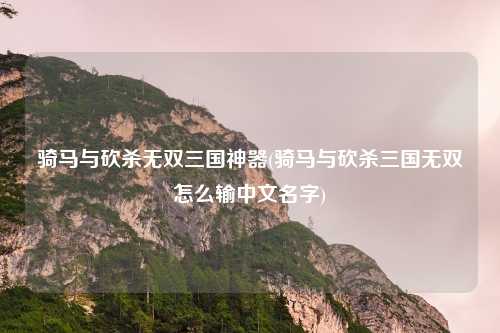 骑马与砍杀无双三国神器(骑马与砍杀三国无双怎么输中文名字)