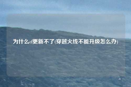 为什么cf更新不了(穿越火线不能升级怎么办)