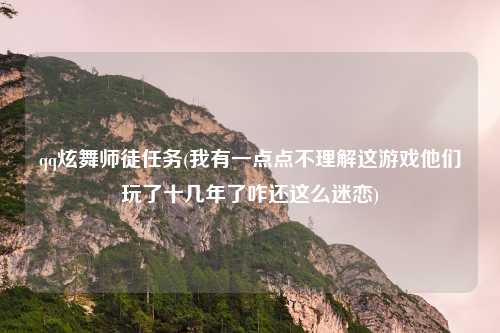 qq炫舞师徒任务(我有一点点不理解这游戏他们玩了十几年了咋还这么迷恋)