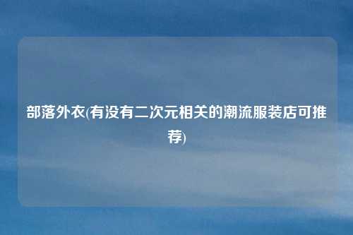 部落外衣(有没有二次元相关的潮流服装店可推荐)