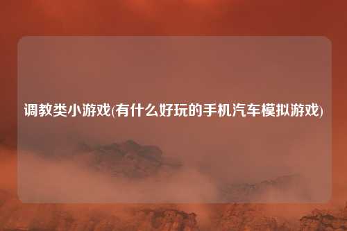 调教类小游戏(有什么好玩的手机汽车模拟游戏)