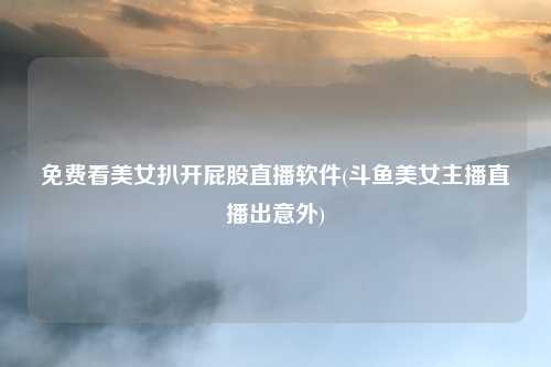 免费看美女扒开屁股直播软件(斗鱼美女主播直播出意外)
