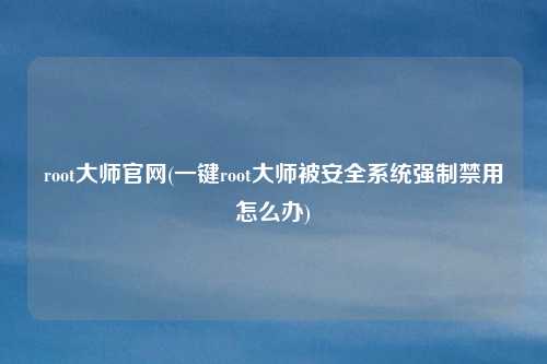 root大师官网(一键root大师被安全系统强制禁用怎么办)