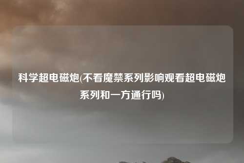 科学超电磁炮(不看魔禁系列影响观看超电磁炮系列和一方通行吗)