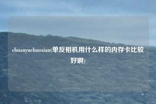 chuanyuehuoxian(单反相机用什么样的内存卡比较好啊)