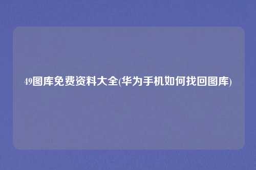 49图库免费资料大全(华为手机如何找回图库)