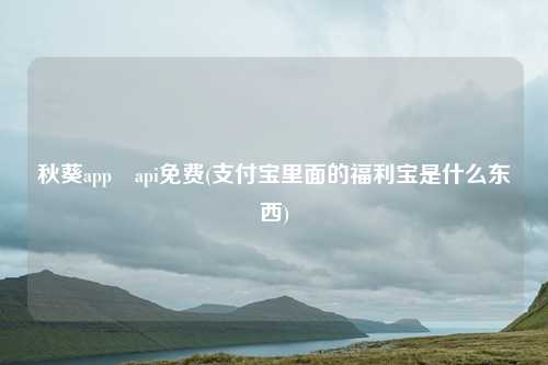秋葵app汅api免费(支付宝里面的福利宝是什么东西)