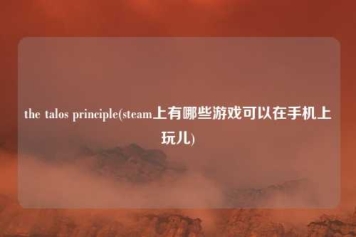 the talos principle(steam上有哪些游戏可以在手机上玩儿)