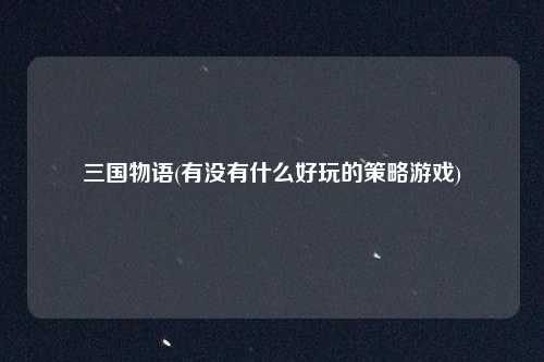 三国物语(有没有什么好玩的策略游戏)