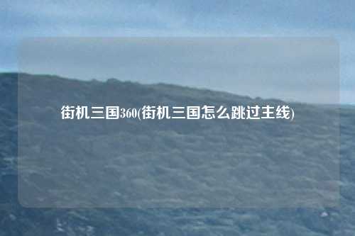 街机三国360(街机三国怎么跳过主线)