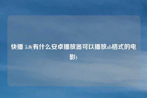 快播 5.0(有什么安卓播放器可以播放ab格式的电影)