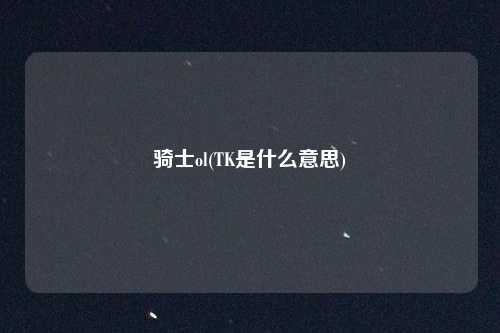 骑士ol(TK是什么意思)