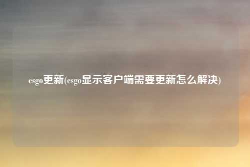 csgo更新(csgo显示客户端需要更新怎么解决)