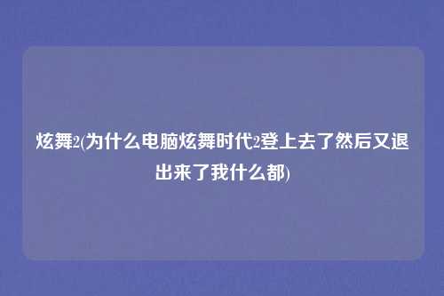 炫舞2(为什么电脑炫舞时代2登上去了然后又退出来了我什么都)