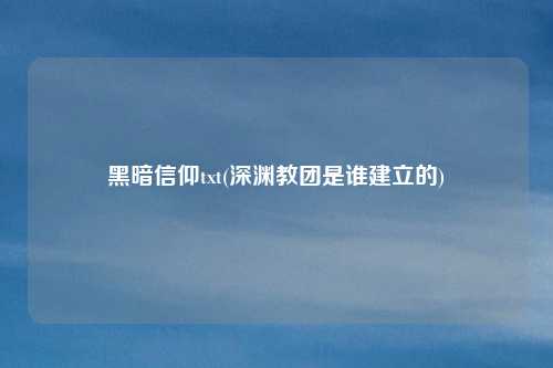黑暗信仰txt(深渊教团是谁建立的)