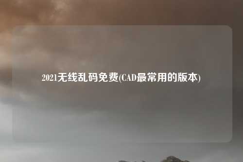 2021无线乱码免费(CAD最常用的版本)