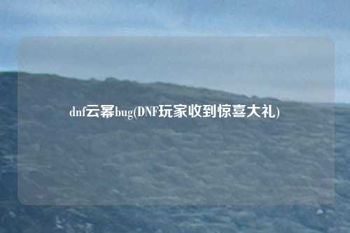 dnf云幂bug(DNF玩家收到惊喜大礼)