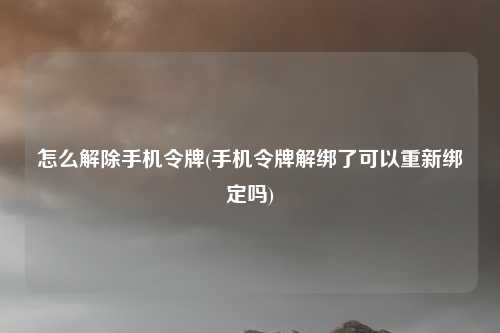 怎么解除手机令牌(手机令牌解绑了可以重新绑定吗)
