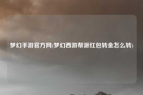 梦幻手游官方网(梦幻西游帮派红包转金怎么转)