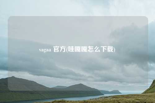 vagaa 官方(哇嘎嘎怎么下载)