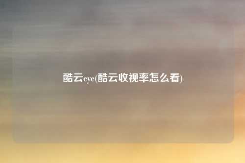酷云eye(酷云收视率怎么看)