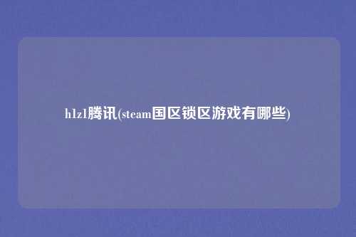 h1z1腾讯(steam国区锁区游戏有哪些)