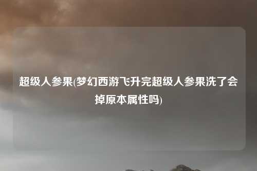 超级人参果(梦幻西游飞升完超级人参果洗了会掉原本属性吗)