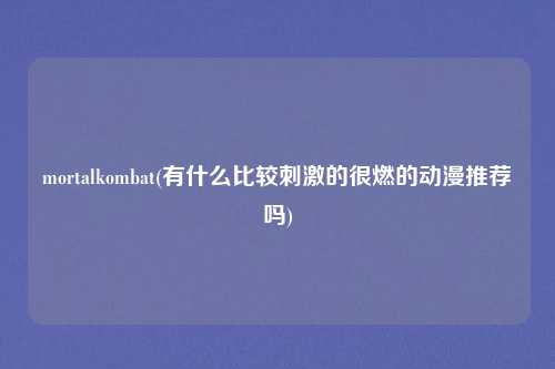 mortalkombat(有什么比较刺激的很燃的动漫推荐吗)