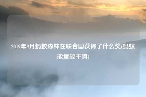 2019年9月蚂蚁森林在联合国获得了什么奖(蚂蚁能量能干嘛)