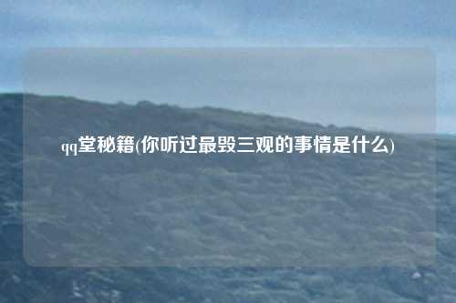qq堂秘籍(你听过最毁三观的事情是什么)