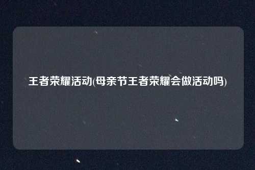 王者荣耀活动(母亲节王者荣耀会做活动吗)