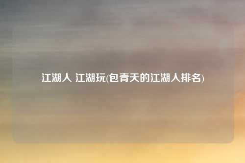 江湖人 江湖玩(包青天的江湖人排名)