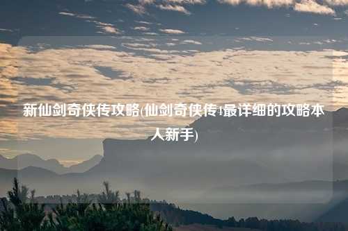 新仙剑奇侠传攻略(仙剑奇侠传4最详细的攻略本人新手)