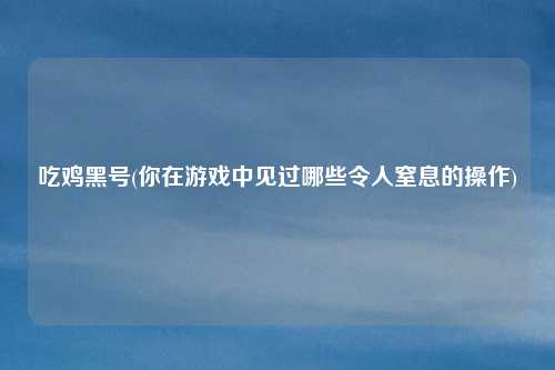 吃鸡黑号(你在游戏中见过哪些令人窒息的操作)