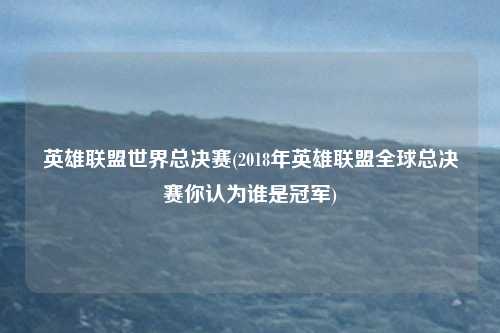 英雄联盟世界总决赛(2018年英雄联盟全球总决赛你认为谁是冠军)