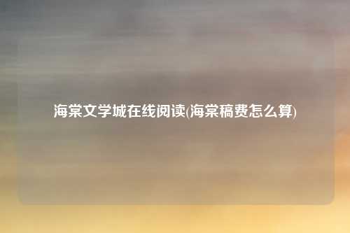 海棠文学城在线阅读(海棠稿费怎么算)