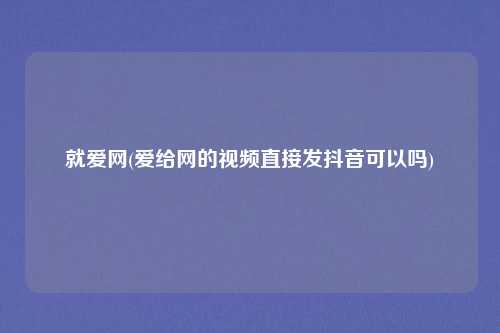 就爱网(爱给网的视频直接发抖音可以吗)