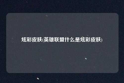 炫彩皮肤(英雄联盟什么是炫彩皮肤)