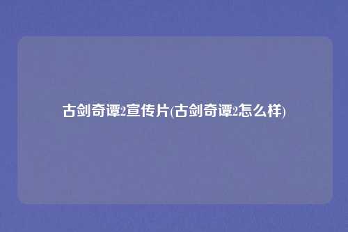 古剑奇谭2宣传片(古剑奇谭2怎么样)