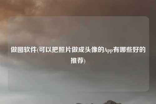 做图软件(可以把照片做成头像的App有哪些好的推荐)