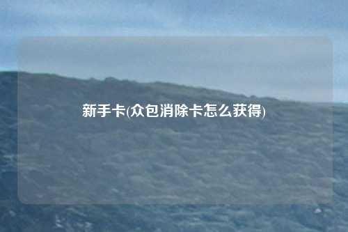 新手卡(众包消除卡怎么获得)