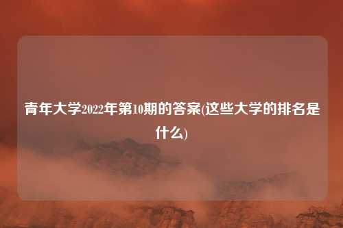 青年大学2022年第10期的答案(这些大学的排名是什么)