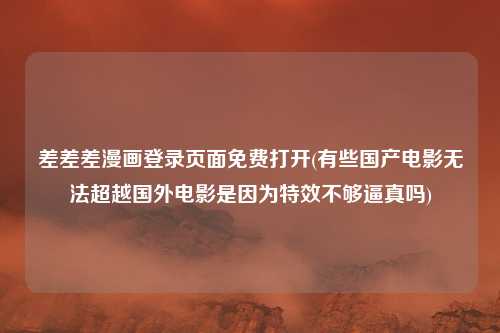差差差漫画登录页面免费打开(有些国产电影无法超越国外电影是因为特效不够逼真吗)