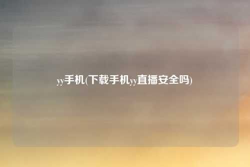 yy手机(下载手机yy直播安全吗)